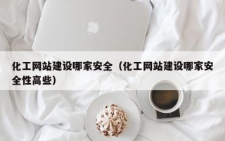 化工网站建设哪家安全（化工网站建设哪家安全性高些）