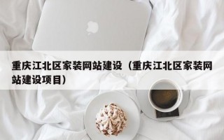 重庆江北区家装网站建设（重庆江北区家装网站建设项目）