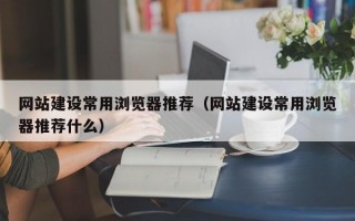 网站建设常用浏览器推荐（网站建设常用浏览器推荐什么）