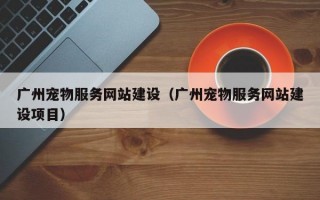 广州宠物服务网站建设（广州宠物服务网站建设项目）