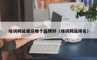 培训网站建设哪个品牌好（培训网站排名）
