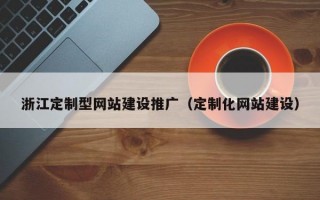 浙江定制型网站建设推广（定制化网站建设）