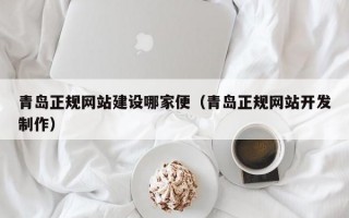 青岛正规网站建设哪家便（青岛正规网站开发制作）